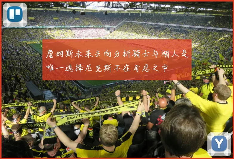 詹姆斯未来去向分析骑士与湖人是唯一选择尼克斯不在考虑之中