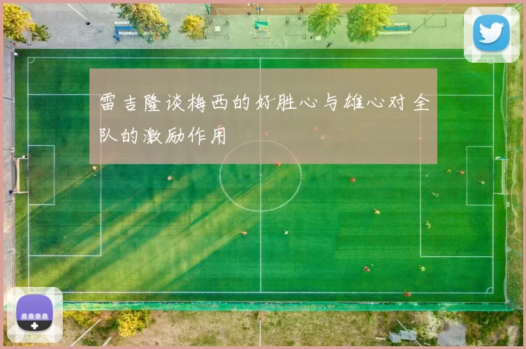 雷吉隆谈梅西的好胜心与雄心对全队的激励作用