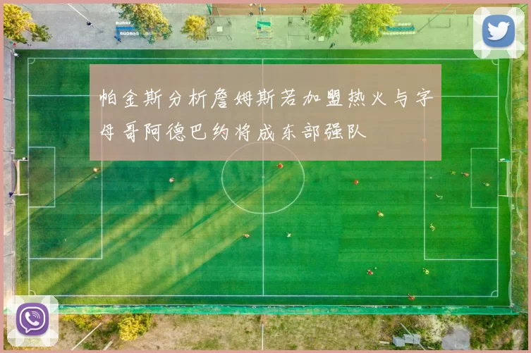 帕金斯分析詹姆斯若加盟热火与字母哥阿德巴约将成东部强队
