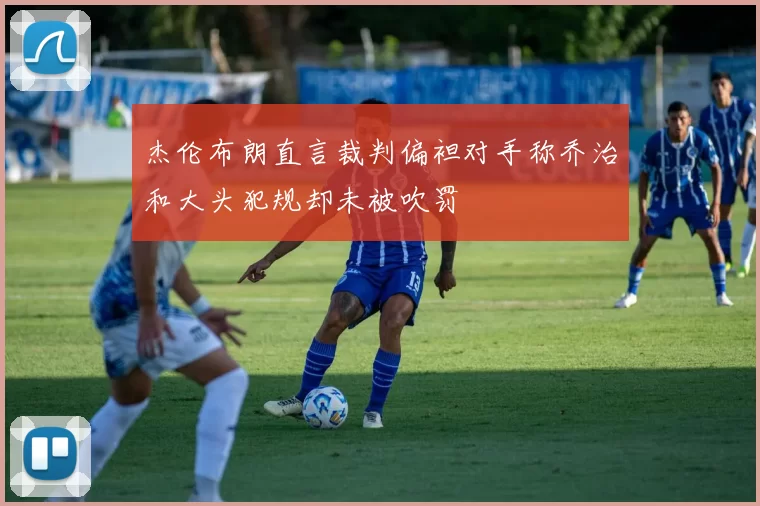 杰伦布朗直言裁判偏袒对手称乔治和大头犯规却未被吹罚