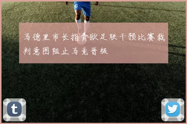 马德里市长指责欧足联干预比赛裁判意图阻止马竞晋级