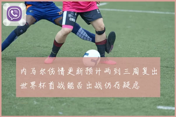内马尔伤情更新预计两到三周复出世界杯首战能否出战仍存疑虑