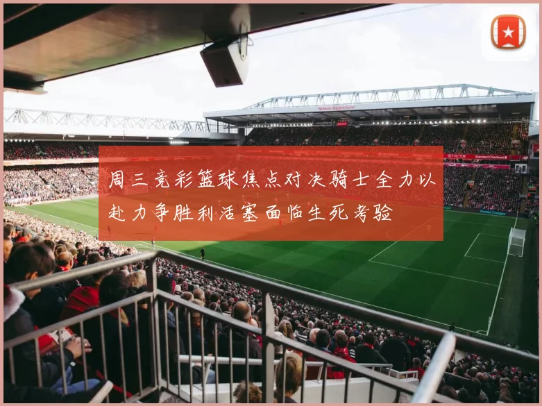 周三竞彩篮球焦点对决骑士全力以赴力争胜利活塞面临生死考验