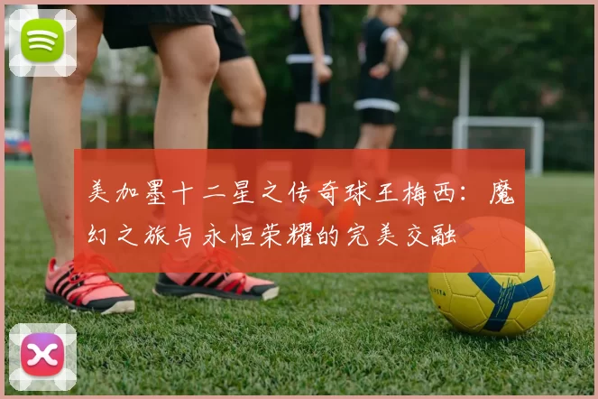 美加墨十二星之传奇球王梅西：魔幻之旅与永恒荣耀的完美交融