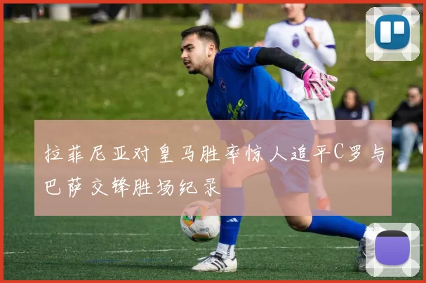拉菲尼亚对皇马胜率惊人追平C罗与巴萨交锋胜场纪录