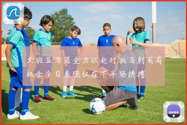 文班亚马若全力以赴对抗马刺或有机会今日表现仅在下半场拼搏