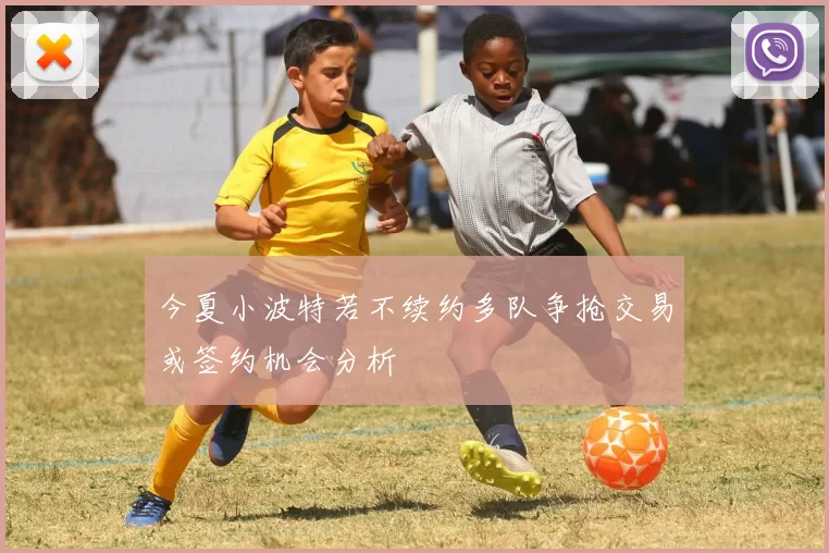 今夏小波特若不续约多队争抢交易或签约机会分析