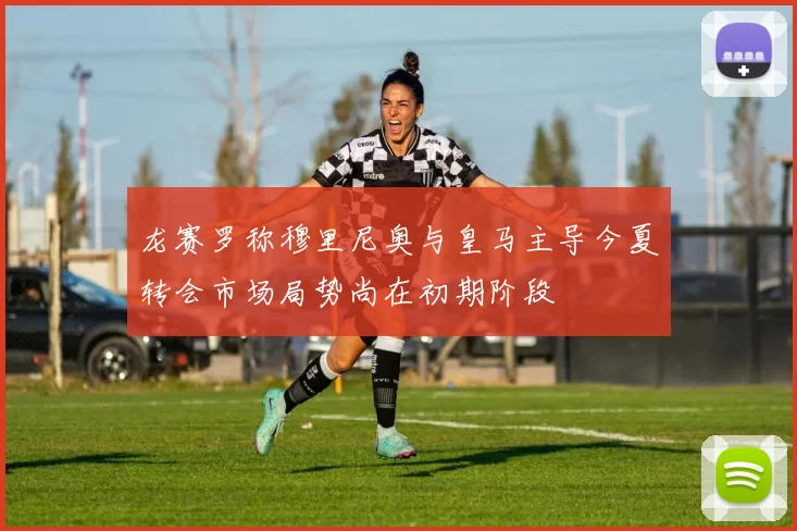 龙赛罗称穆里尼奥与皇马主导今夏转会市场局势尚在初期阶段