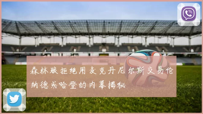 森林狼拒绝用麦克丹尼尔斯交易伦纳德或哈登的内幕揭秘