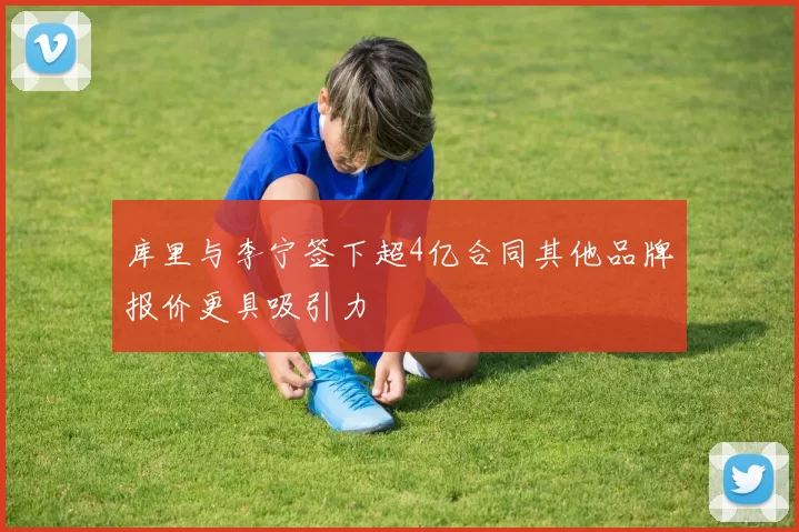 库里与李宁签下超4亿合同其他品牌报价更具吸引力