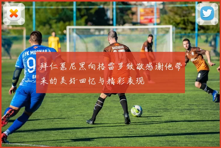 拜仁慕尼黑向格雷罗致敬感谢他带来的美好回忆与精彩表现