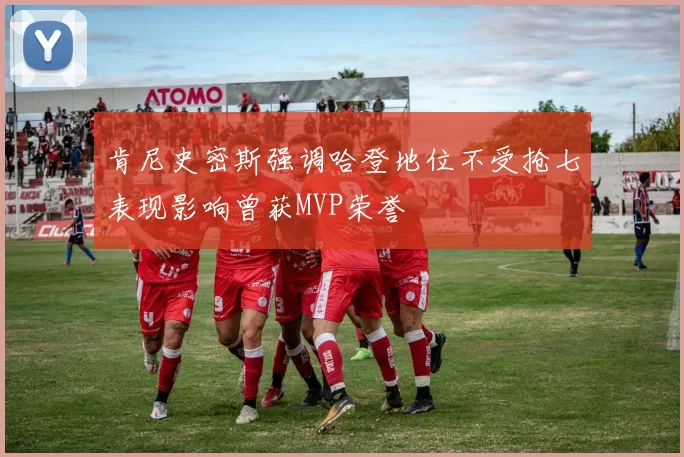 肯尼史密斯强调哈登地位不受抢七表现影响曾获MVP荣誉