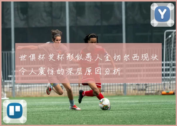 世俱杯奖杯形似愚人金切尔西现状令人震惊的深层原因分析