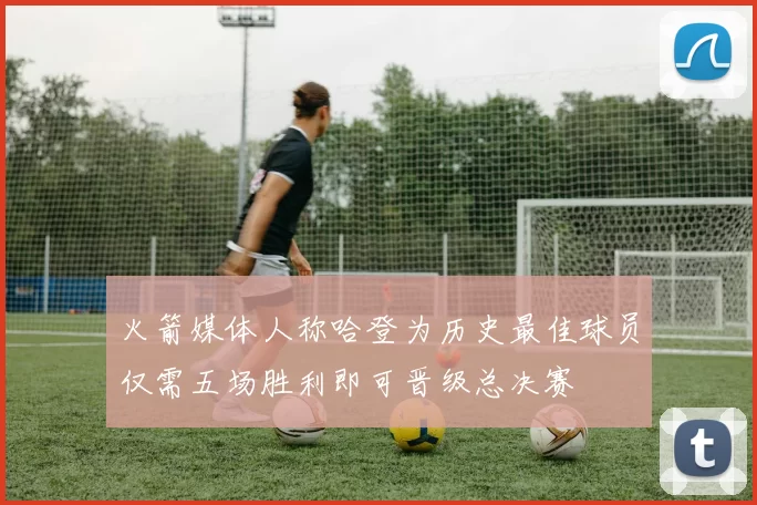 火箭媒体人称哈登为历史最佳球员仅需五场胜利即可晋级总决赛