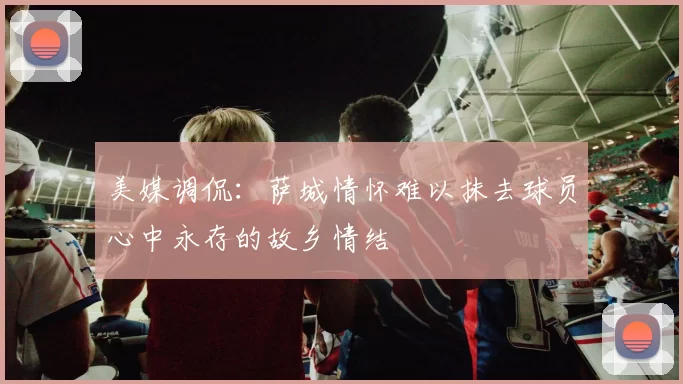 美媒调侃：萨城情怀难以抹去球员心中永存的故乡情结